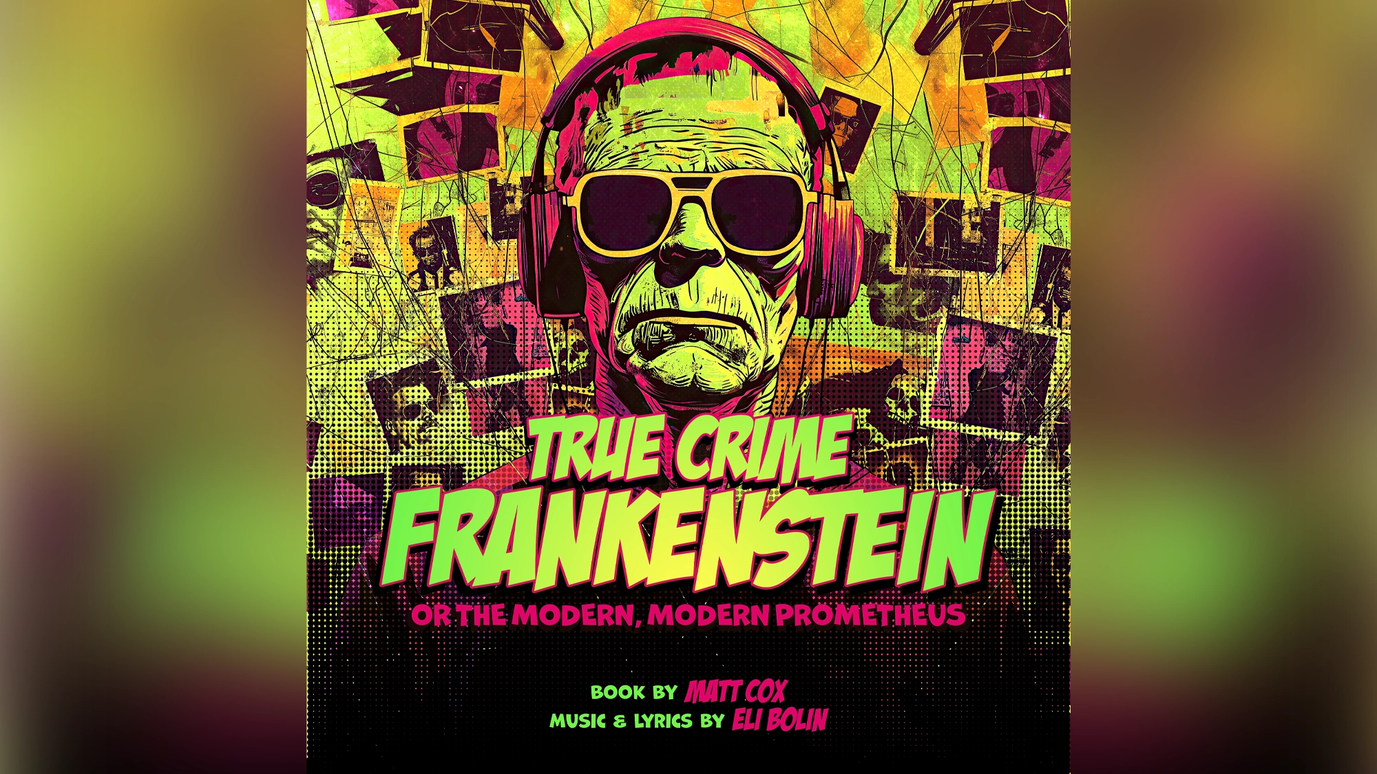 True Crime Frankenstein - Show Art A neon-colored poster shows Frankenstein’s monster wearing sunglasses and headphones. Bold text reads, “TRUE CRIME FRANKENSTEIN IN CONCERT: OR THE MODERN, MODERN PROMETHEUS.” Credits: book by Matt Cox, music & lyrics by Eli Bolin.