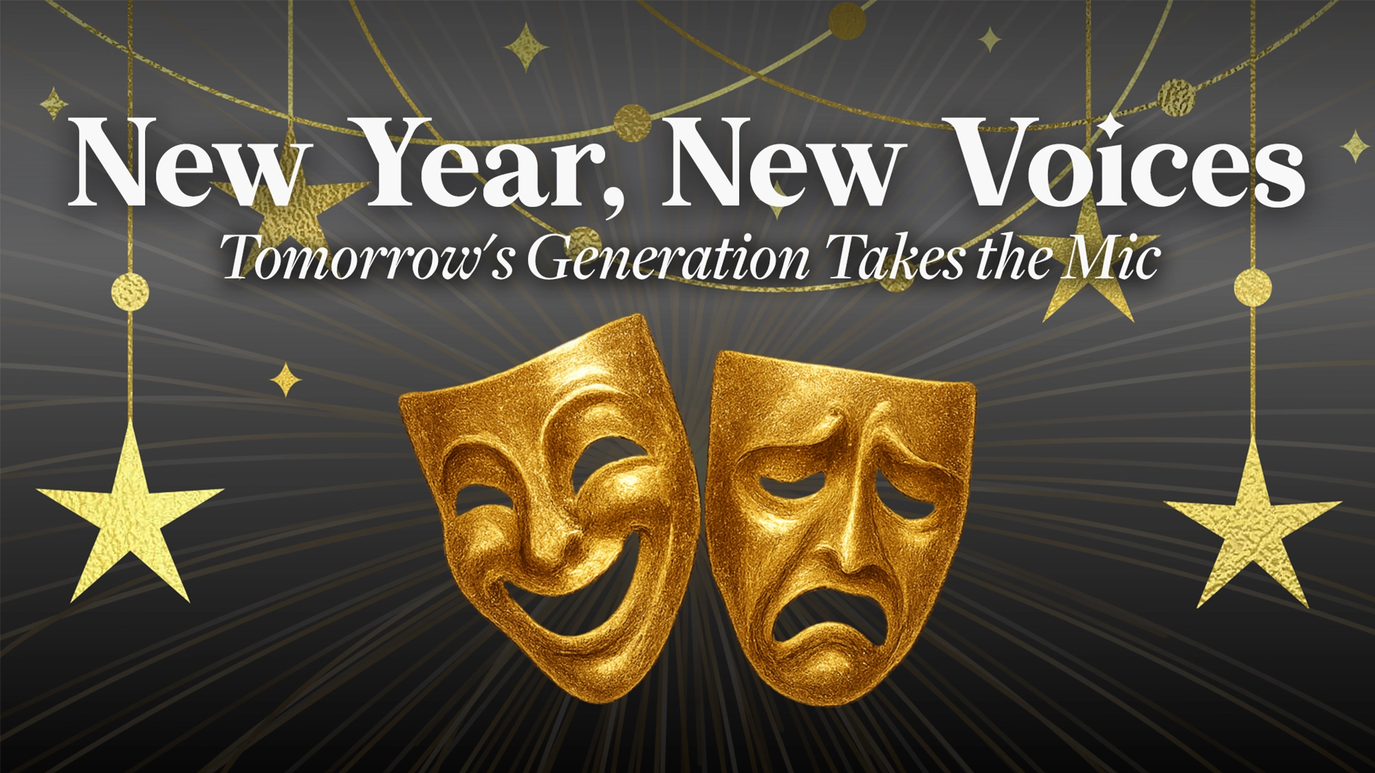 Two gold comedy and tragedy theater masks sit below bold white text that reads, “New Year, New Voices.” Below, in italic font: “Tomorrow’s Generation Takes the Mic.” Gold stars and strings hang against a black gradient background with radiating lines—celebrating tomorrow's generation.