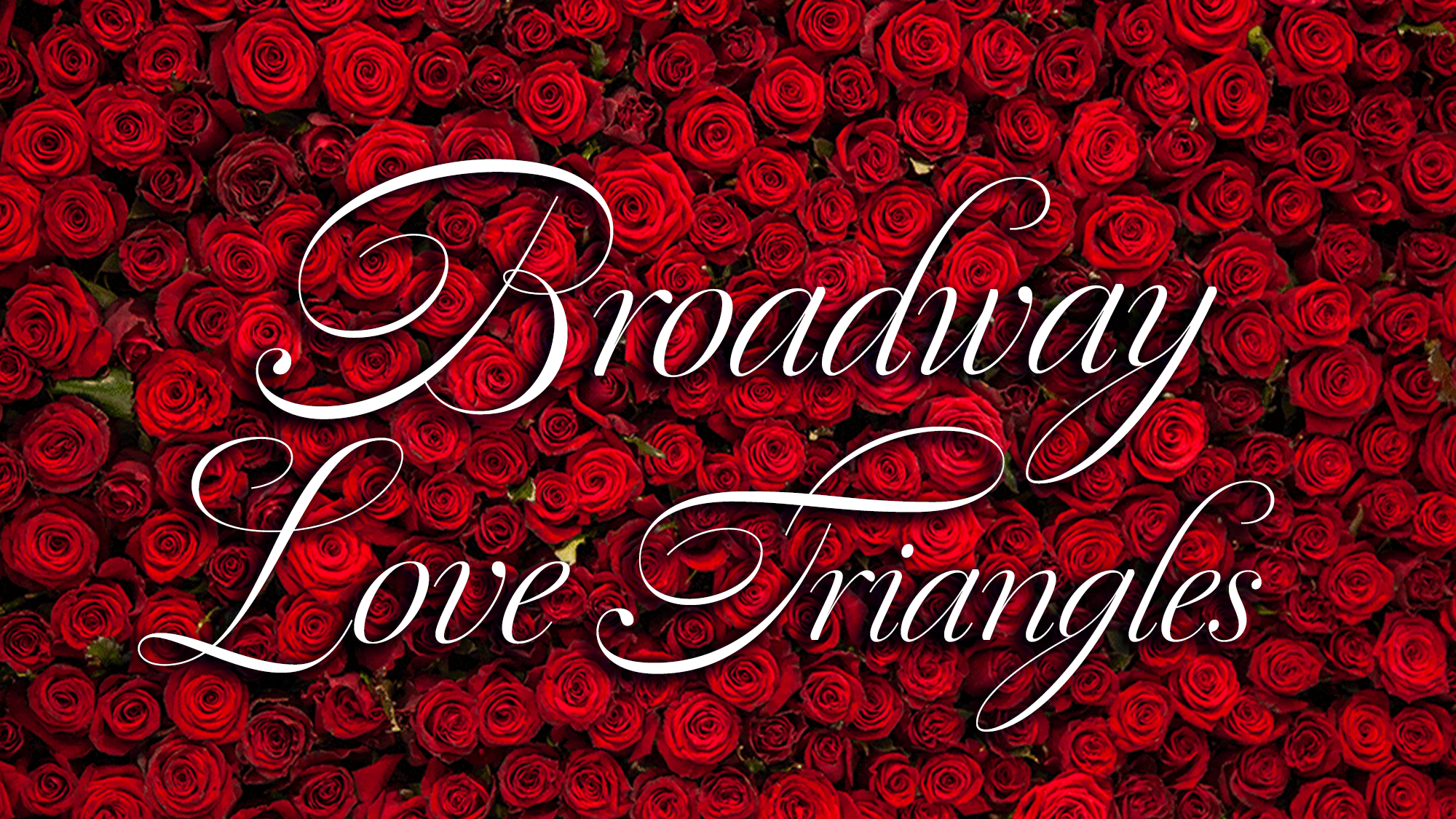 A dense background of vibrant red roses fills the image. Overlaid in elegant, white, cursive script are the words “Broadway Romance: Love Triangles,” centered prominently on the floral backdrop.