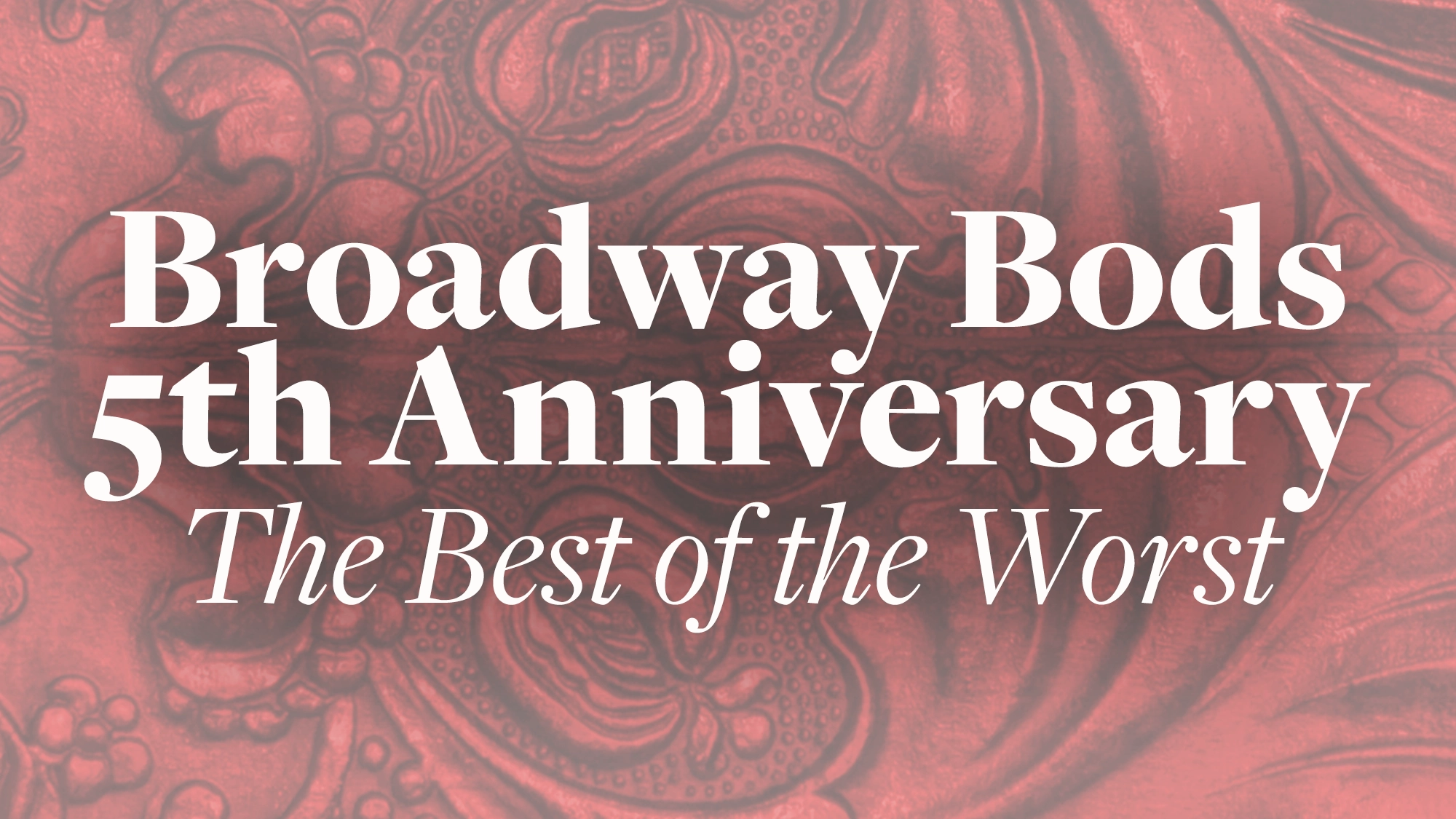 White text on a red embossed background reads: “Broadway Bods 5th Anniversary—Best of the Worst.” The ornate, swirling patterns highlight the celebration of Broadway Bods’ most memorable and delightfully quirky moments.