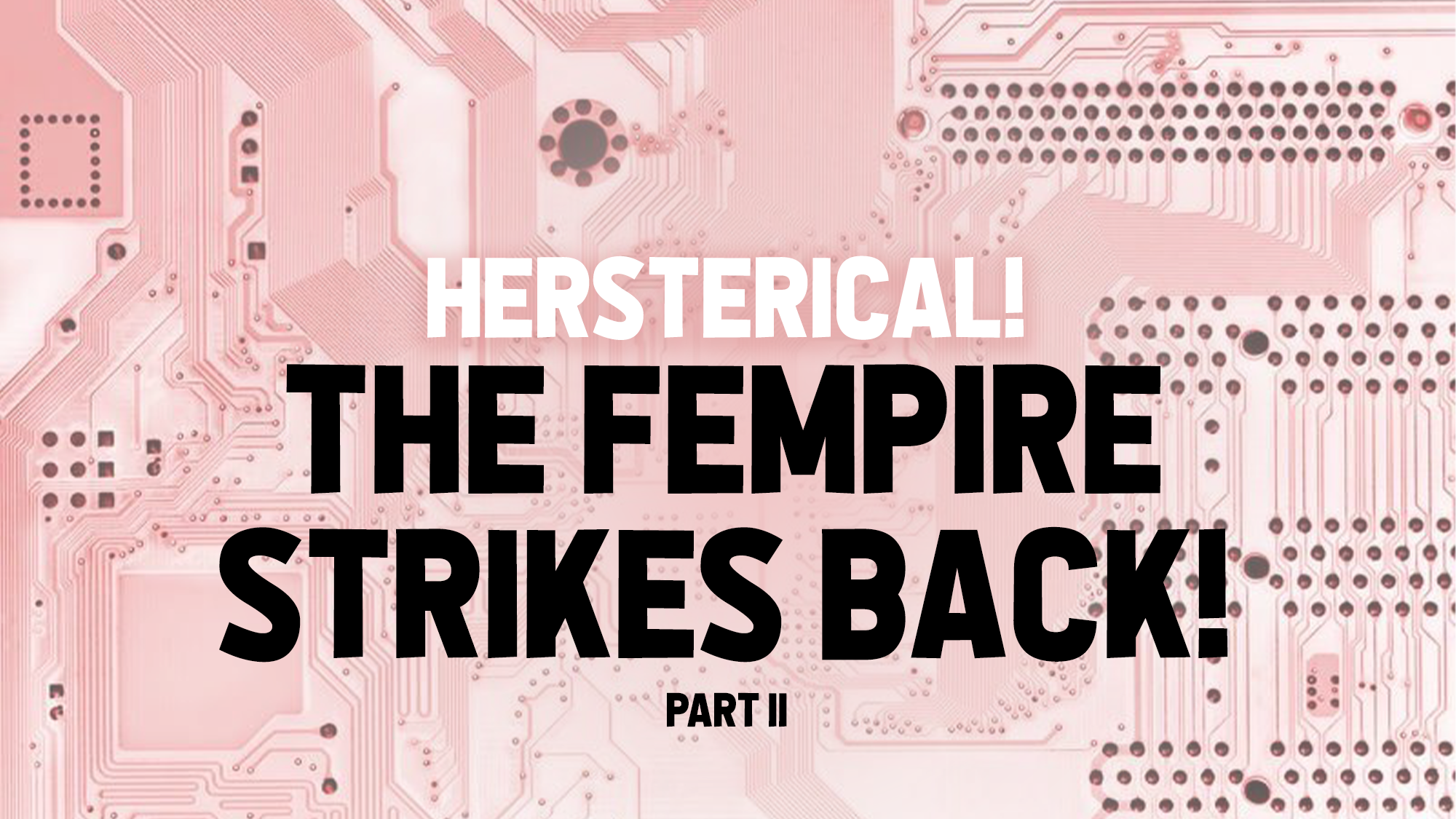 A pink computer circuit board forms the backdrop for a striking design. Bold black text declares “Fempire Strikes Back! Part II,” with “Hersterical!” in smaller white letters just above, adding flair to this empowering visual.