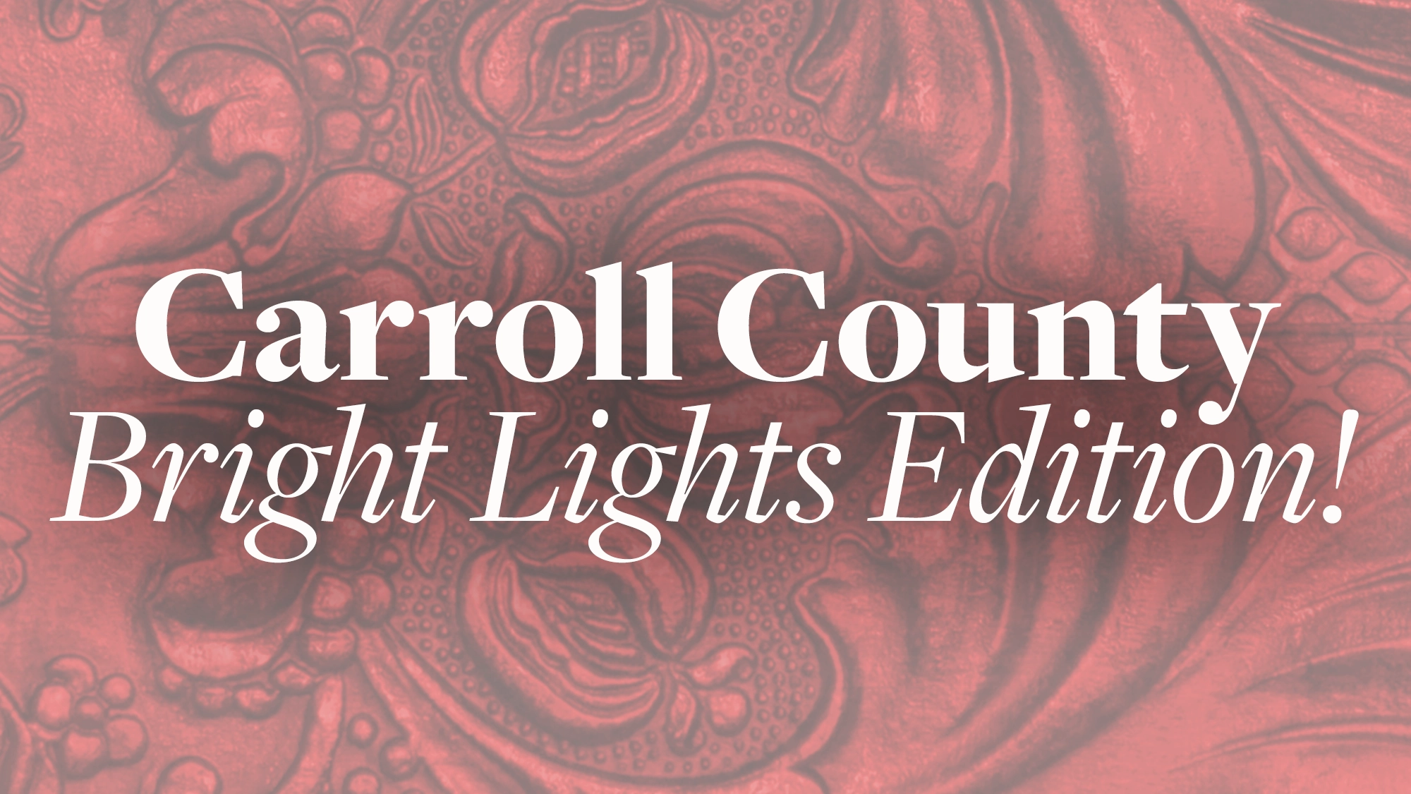 Carroll County White text reads “Carroll County Bright Lights Edition!” over a red background with a faint, ornate, swirling floral pattern. This elegant, vintage design beautifully highlights the excitement of Carroll County’s Bright Lights event.