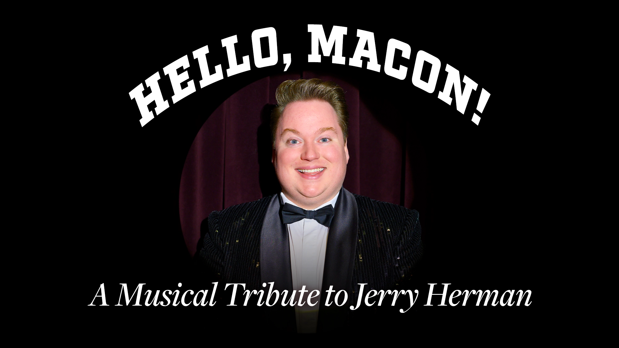 Macon Prickett - Site Image A smiling person in a tuxedo stands before a dark curtain. White text above reads “HELLO, MACON!” and below reads “A Musical Tribute to Jerry Herman.” The image honors Jerry Herman’s legacy with a celebratory, theatrical feel.