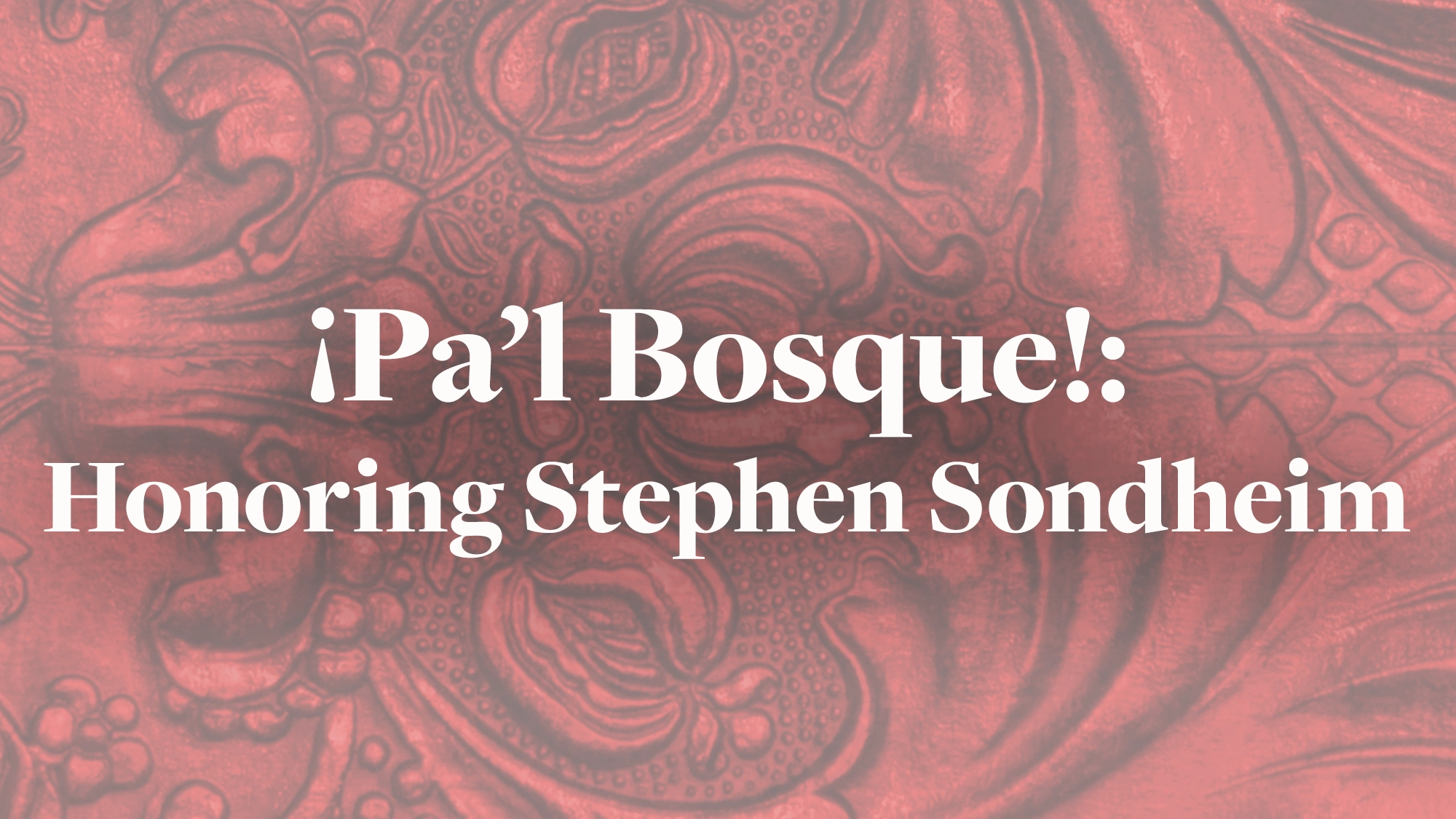 White bold text on a red background with an ornate floral pattern reads: “¡Pa’l Bosque!: Honoring Stephen Sondheim.” The intricate, swirling shapes set a celebratory and elegant tone for this vibrant Sondheim tribute.