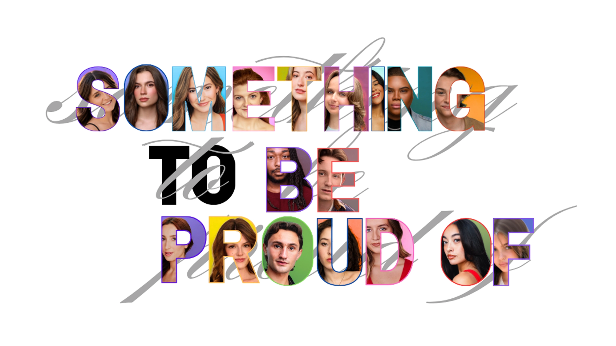 Large text reading “Something to be proud of,” with each letter containing diverse faces of people of various genders and backgrounds, all facing forward and expressing confidence. A script font underlays parts of the bold block letters. Against a white background, this design encapsulates the spirit of Act 2—highlighting that there’s always Something To Be Proud Of as we celebrate individuality and collective pride.