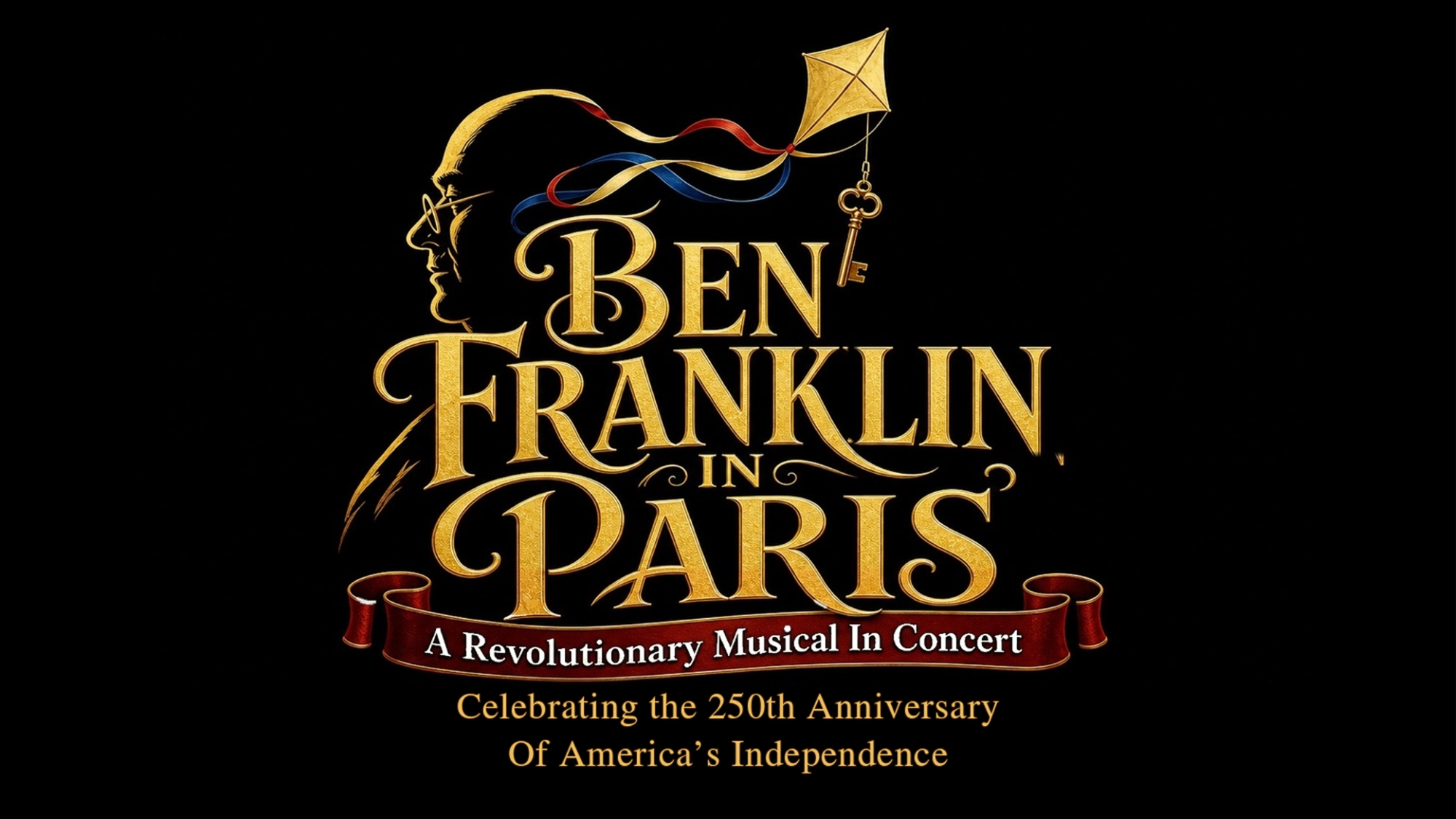 A gold outline of Ben Franklin’s profile with a kite and key sits above ornate text: “Ben Franklin in Paris: A Revolutionary Musical In Concert.” Below, a red ribbon banner marks the 250th Anniversary of America’s Independence. Black background.