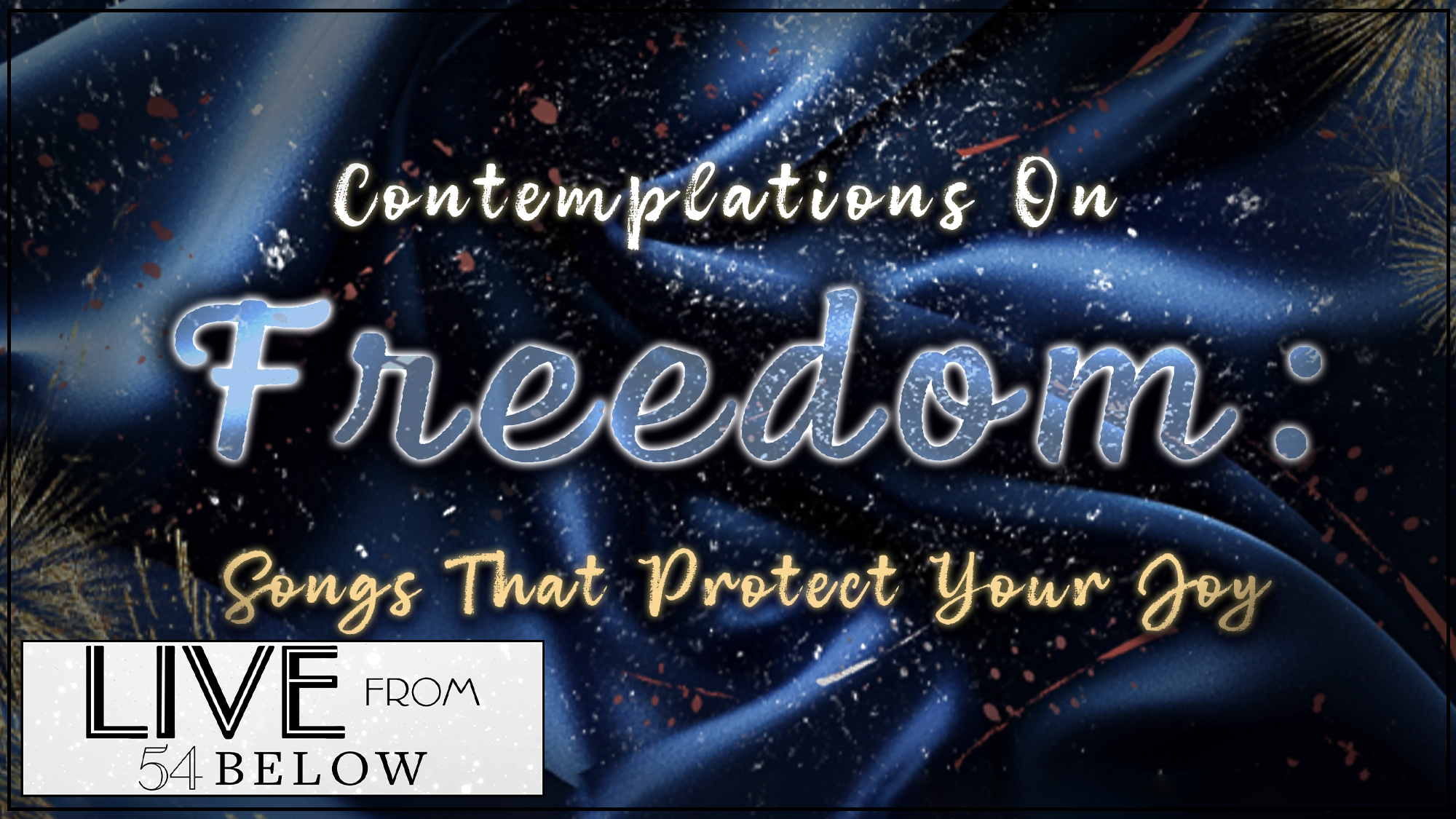 A graphic with shimmery dark blue fabric as the background. Text reads: “Contemplations On Freedom: Songs That Protect Your Joy.” Gold and blue paint splatters accent the image, with “LIVE FROM 54 BELOW” in bold and a Livestream box in the bottom left corner.