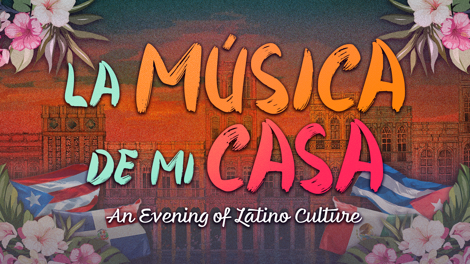 Colorful text on a vibrant background reads, “La Música de mi Casa: An Evening of Latino Culture.” Flowers, tropical leaves, and flags of Cuba, Puerto Rico, and the Dominican Republic celebrate música as the sunset glows over ornate buildings.