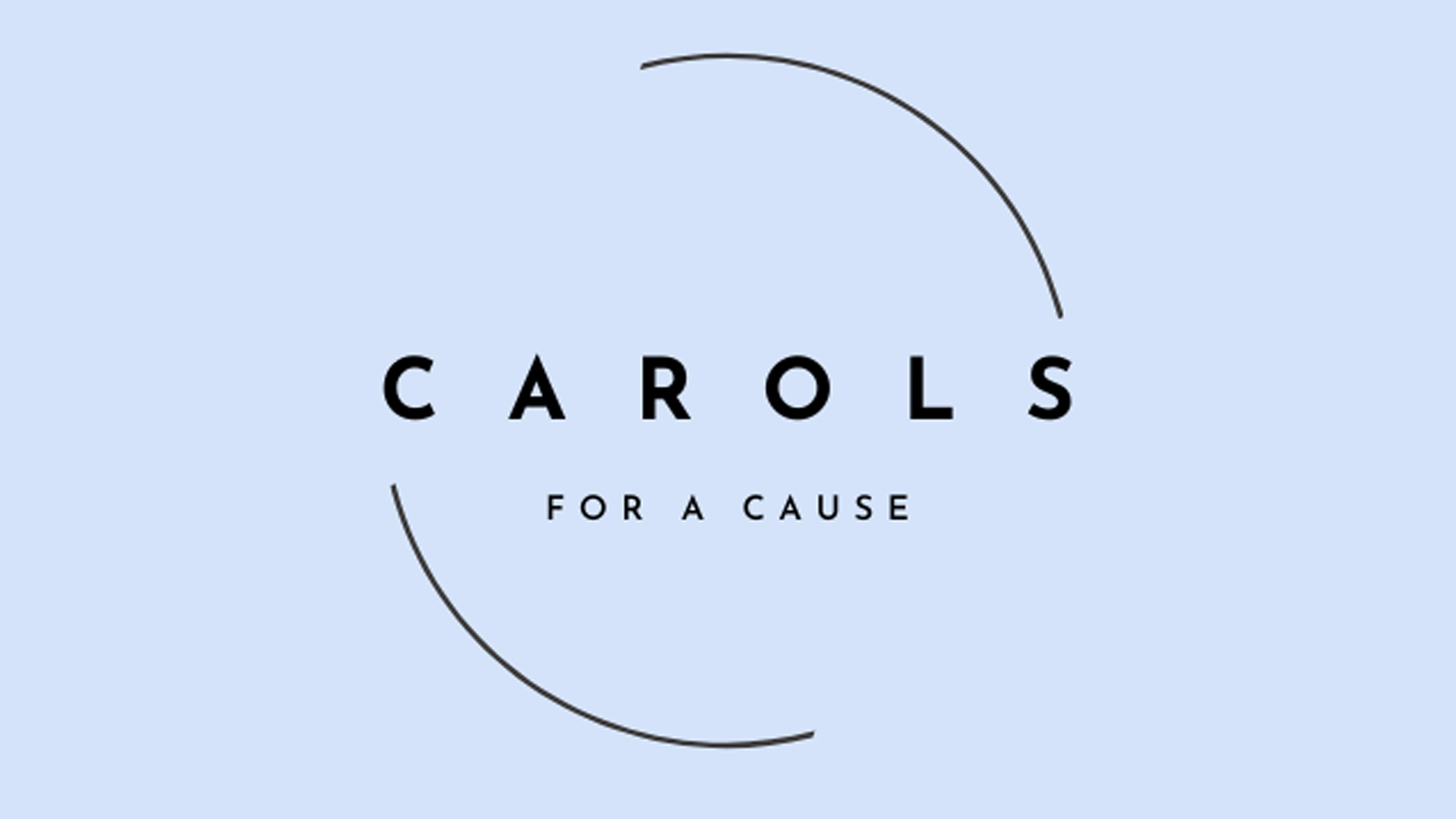 Centered black text reads “CAROLS” with “FOR A CAUSE” below, against a pale blue background. Two large, thin, incomplete black arcs curve above and below the text, creating a circular effect around the words. The design is simple and minimalistic, perfectly capturing the spirit of a meaningful charity event dedicated to fundraising through carols.