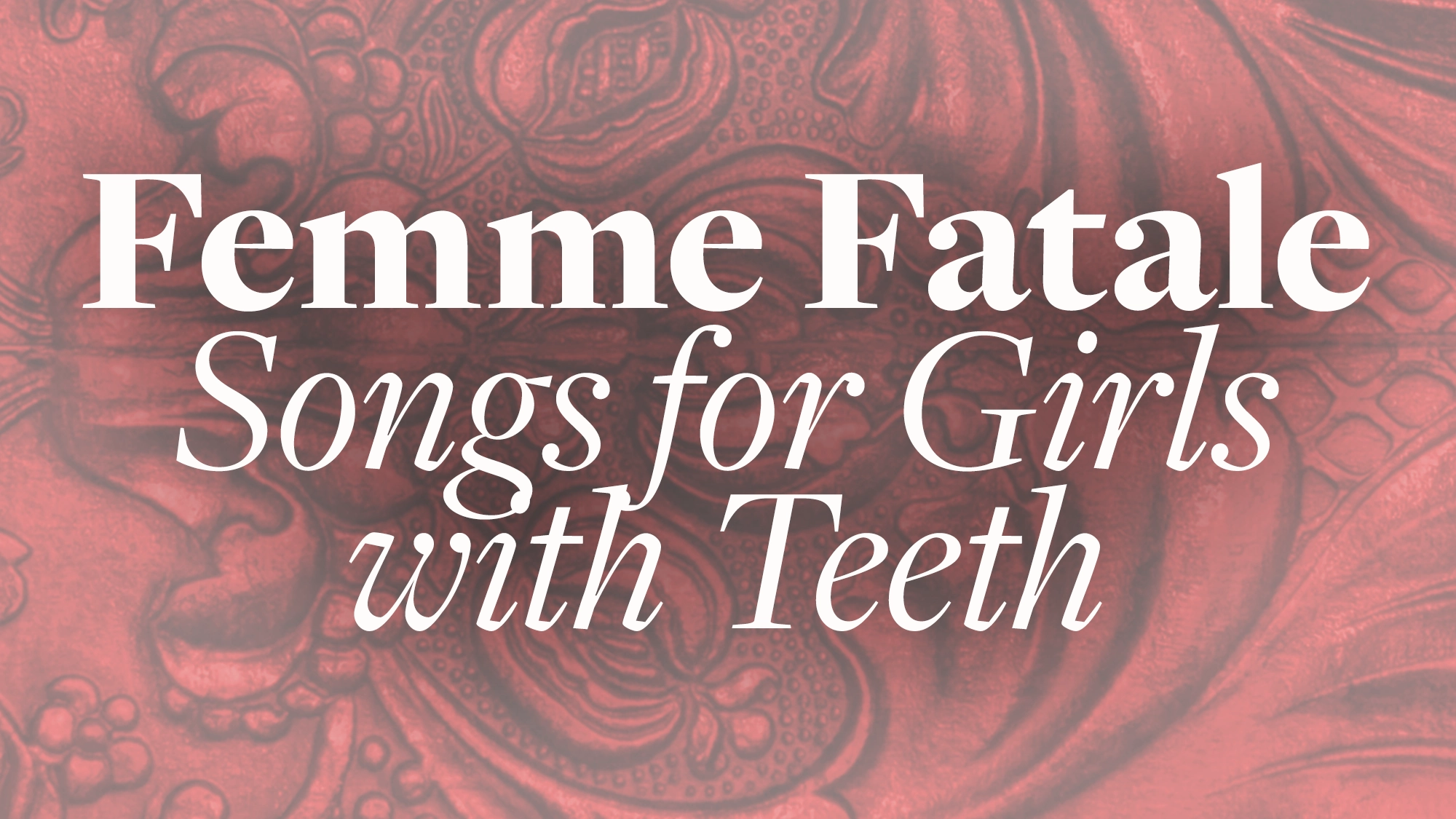 Femme Fatale The image shows the text “Femme Fatale Songs for Girls with Teeth” in bold and italic fonts over a faded red background featuring an ornate, possibly floral or baroque, embossed pattern. Embracing the spirit of Songs With Teeth and powerful Femme Fatale energy, the overall mood is dramatic and artistic.