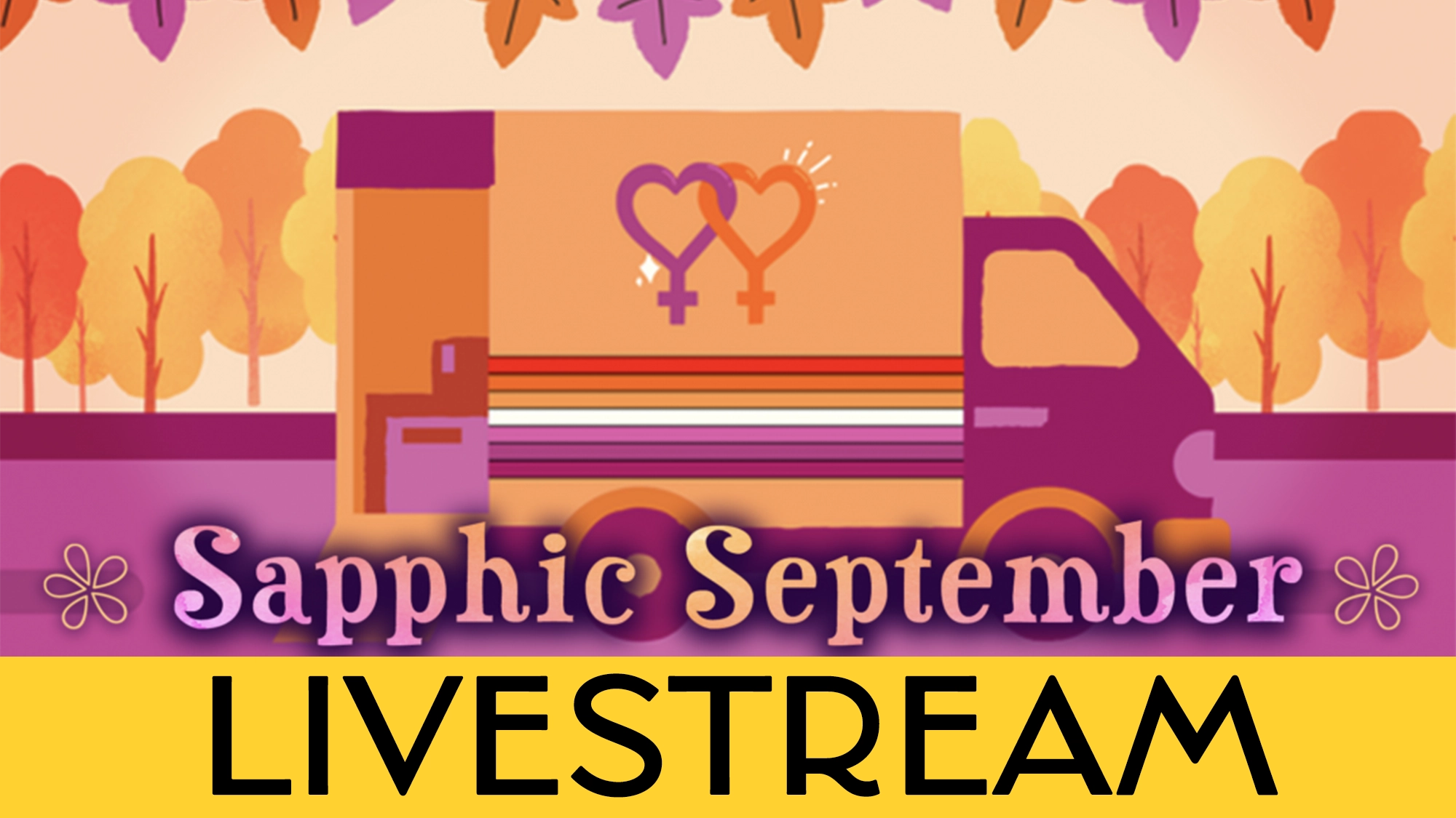 Sapphic calendar image A pink and orange truck adorned with intertwined lesbian symbols and rainbow stripes glides past vibrant autumn trees. Bold purple and yellow text announces “Sapphic September LIVESTREAM,” accented by playful flower decorations. The palette is infused with warm, fall-inspired hues, perfectly capturing the spirit of Sapphic September.