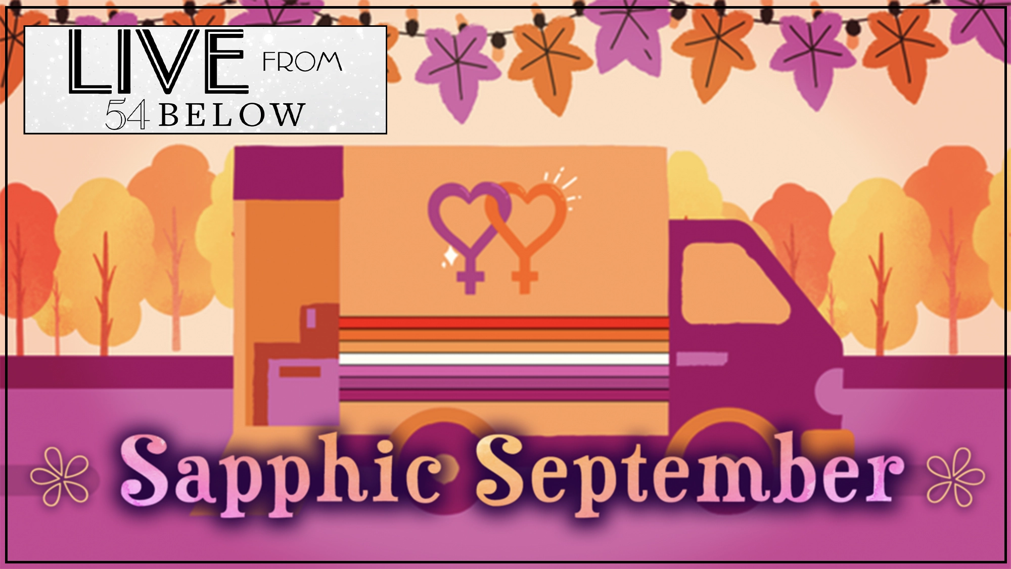 A pink delivery truck with interlocked female symbols is in a fall scene with orange trees and leaf garlands. Text reads “LIVE FROM 54 BELOW” and “Sapphic September” in bold letters, celebrating all things sapphic with vibrant pink and orange tones throughout. Don’t miss the exclusive September livestream, bringing the energy of this special night directly to you.