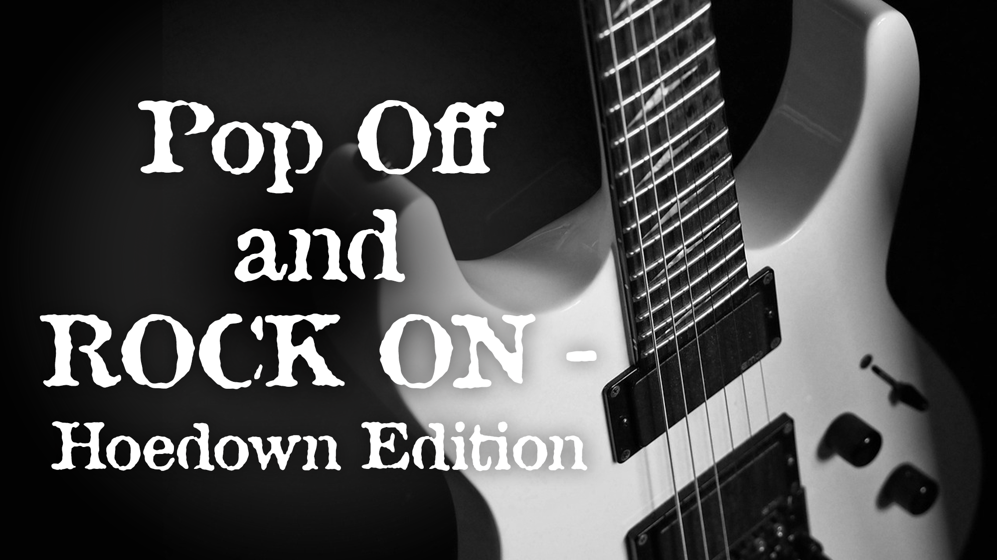 Close-up of a white electric guitar in black-and-white. Bold text on the left reads: “Pop Off and ROCK ON – Hoedown Edition.” The dark background brings sharp focus to the guitar’s body, neck, and strings. This energetic, musical scene perfectly captures the spirit of Rock On in a one-of-a-kind Hoedown Edition.
