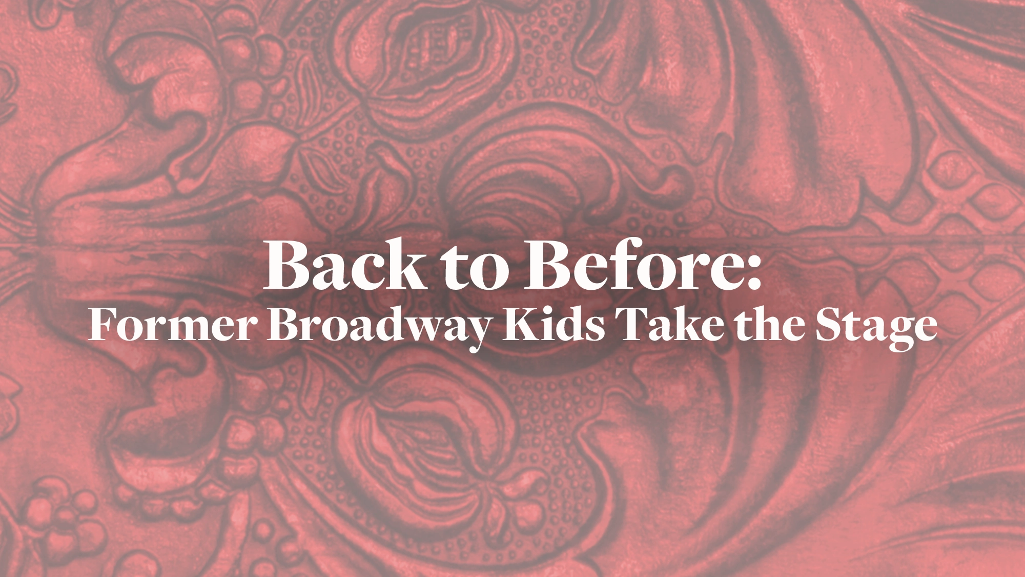 White text reads “Back to Before: Former Broadway Kids Take the Stage” against a faded, ornate red background with swirling, embossed patterns—likely inspired by classic theater decor—giving a dramatic vintage feel that captures the spirit of Broadway kids as they return to the spotlight.