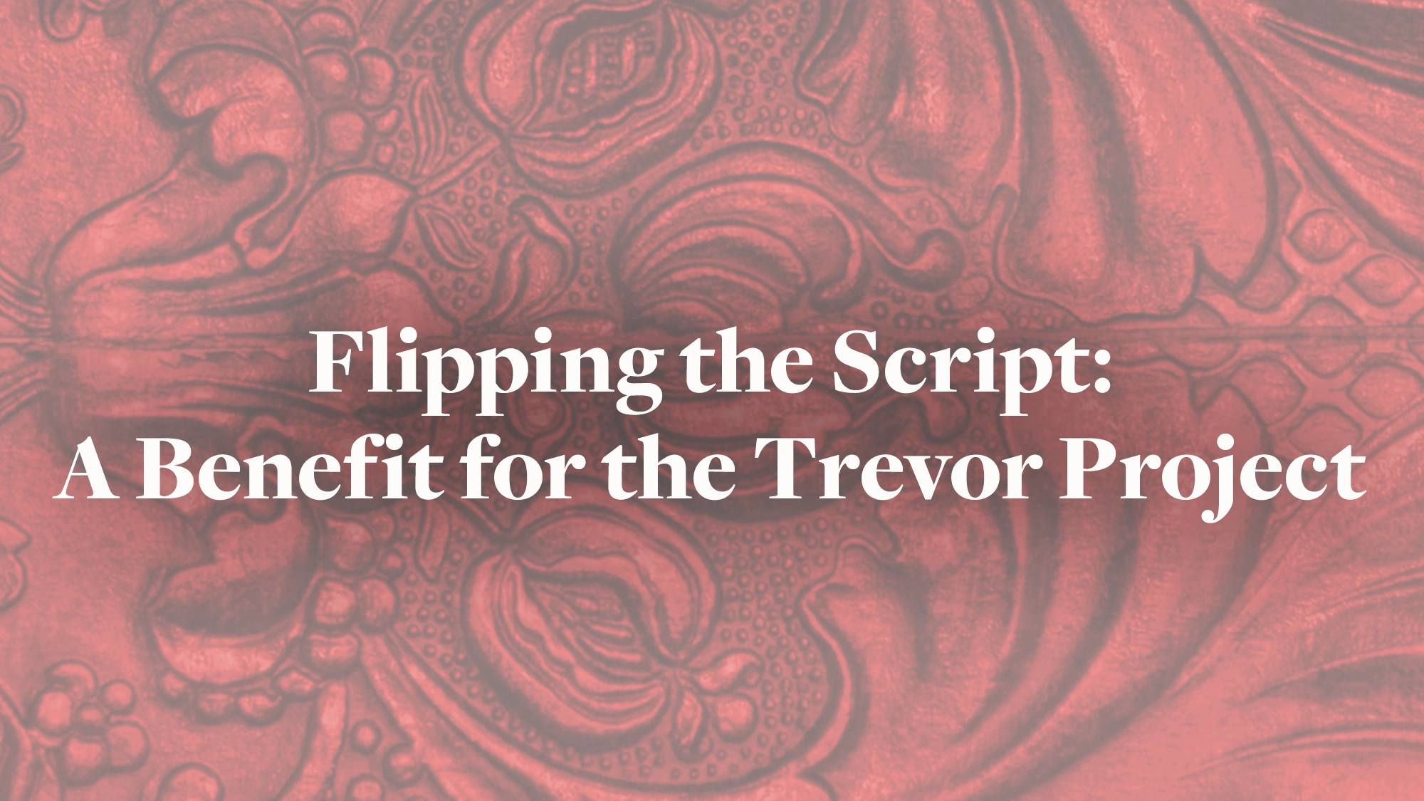White text reads “Flipping the Script: A Benefit for the Trevor Project” against a textured red background featuring intricate, ornate floral patterns. The design is decorative, evoking a formal and artistic feel in celebration of this important benefit for the Trevor Project.