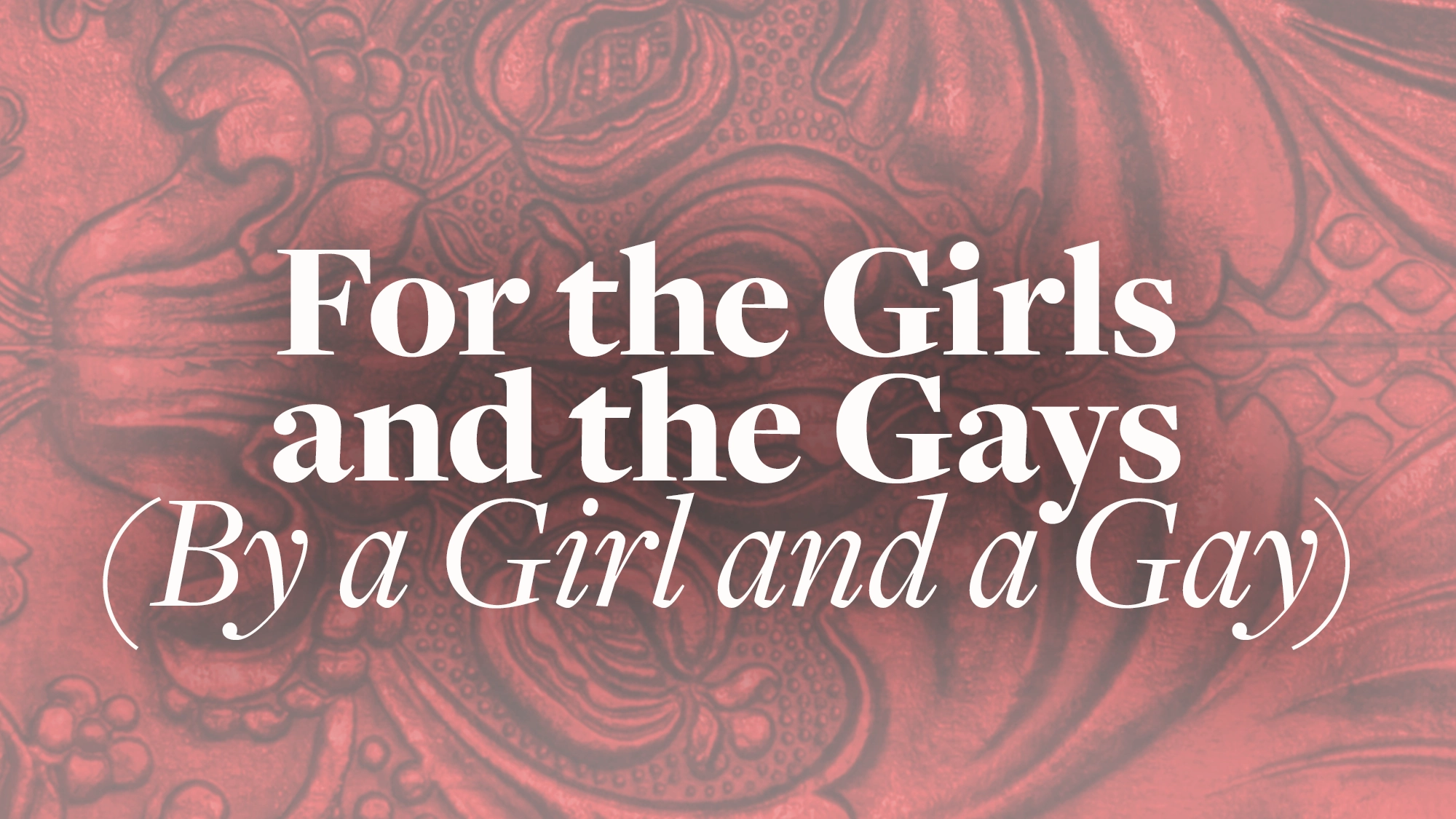 White bold text reads “For the Girls and the Gays (By a Girl and a Gay)” over a reddish, ornate, floral-patterned background. Centered across most of the image, the statement celebrates both girls and LGBT gays in an eye-catching design.