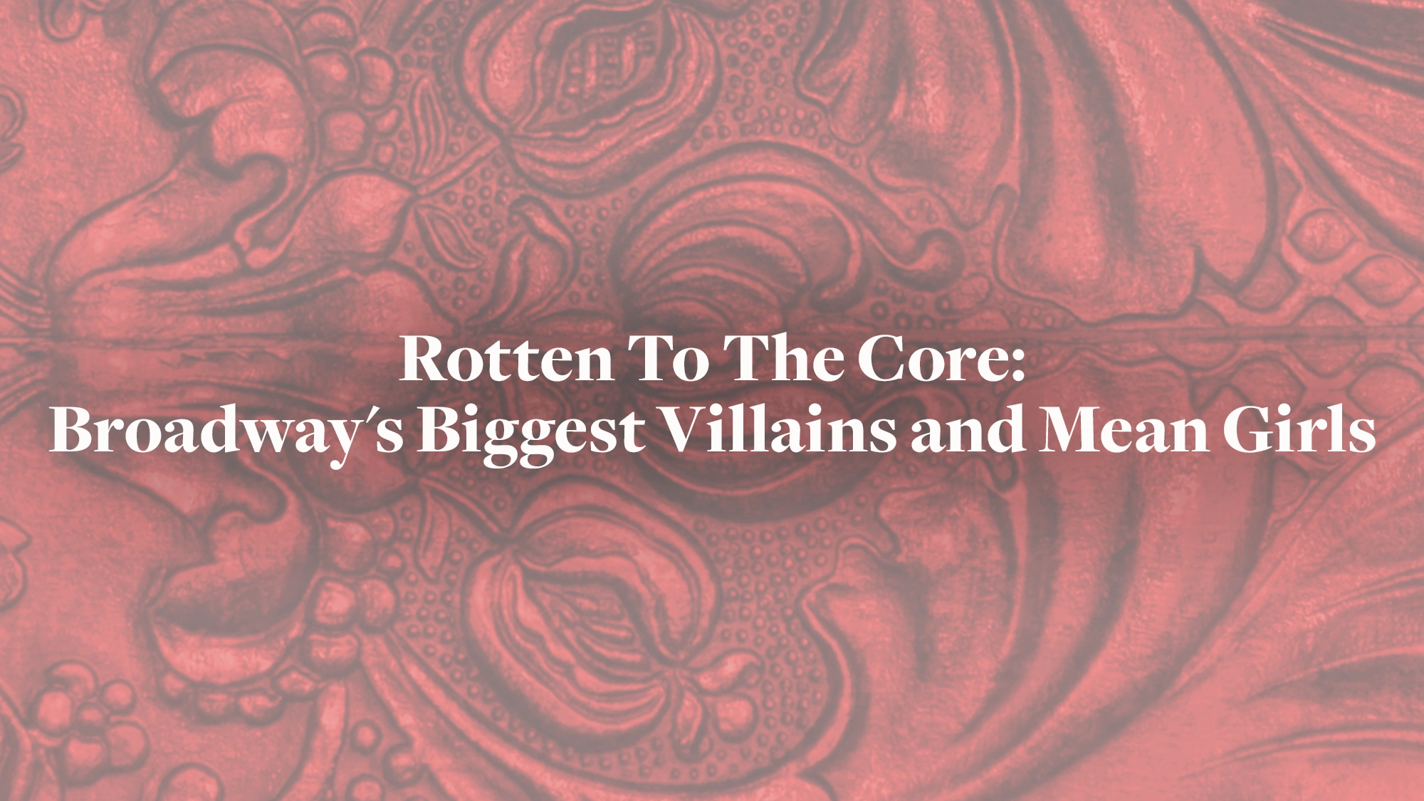 Red ornate background with symmetrical floral patterns. Centered white text reads: “Rotten To The Core: Broadway Villains and Mean Girls.” The striking text pops against a detailed, slightly faded design.