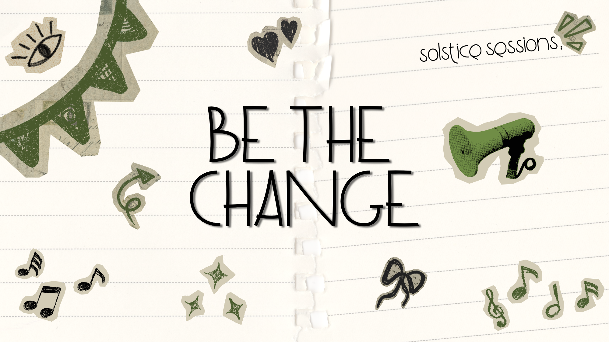 The text “BE THE CHANGE” is centered on a lined paper background decorated with olive-green collage-style illustrations including a megaphone, musical notes, and hearts. The words “solstice sessions” appear in the top right corner of this event graphic.